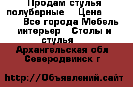 Продам стулья полубарные  › Цена ­ 13 000 - Все города Мебель, интерьер » Столы и стулья   . Архангельская обл.,Северодвинск г.